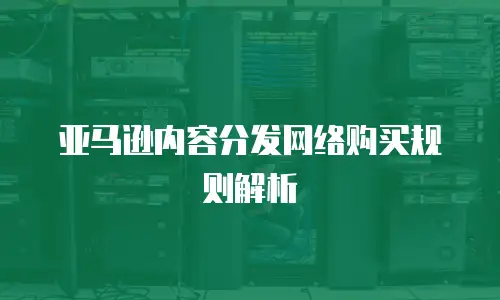亚马逊内容分发网络购买规则解析