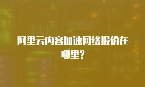 阿里云内容加速网络报价在哪里?