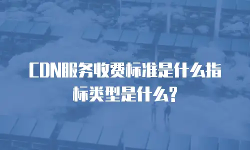 CDN服务收费标准是什么指标类型是什么?