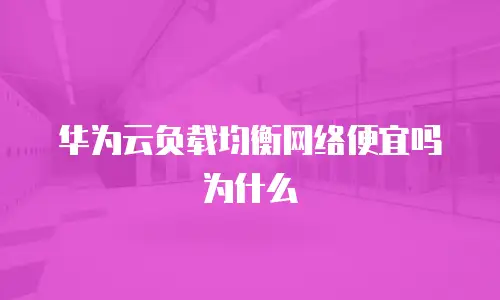 华为云负载均衡网络便宜吗为什么
