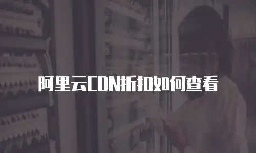 阿里云CDN折扣如何查看
