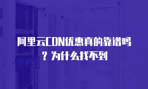 阿里云CDN优惠真的靠谱吗？为什么找不到