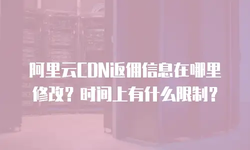 阿里云CDN返佣信息在哪里修改？时间上有什么限制？