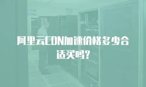 阿里云CDN加速价格多少合适买吗？