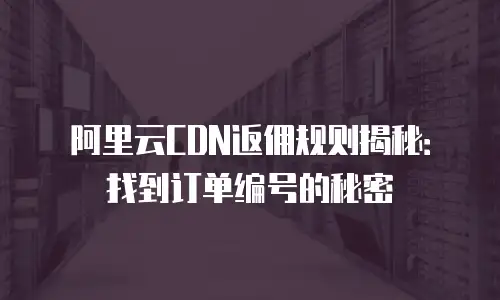 阿里云CDN返佣规则揭秘：找到订单编号的秘密