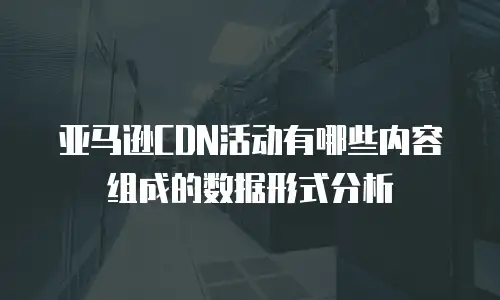 亚马逊CDN活动有哪些内容组成的数据形式分析