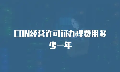 CDN经营许可证办理费用多少一年