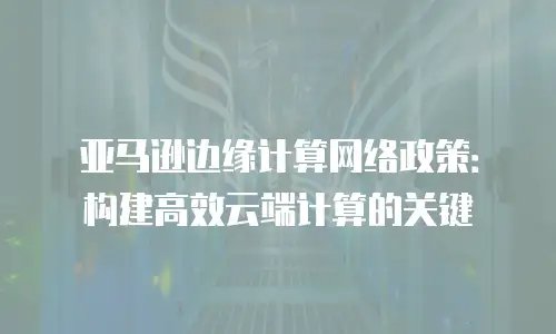 亚马逊边缘计算网络政策：构建高效云端计算的关键