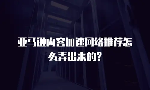 亚马逊内容加速网络推荐怎么弄出来的？
