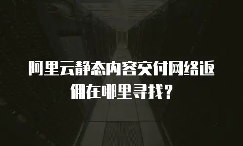 阿里云静态内容交付网络返佣在哪里寻找？