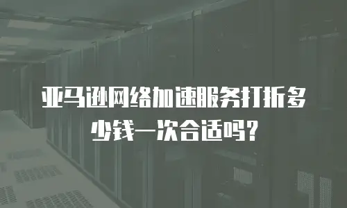 亚马逊网络加速服务打折多少钱一次合适吗？