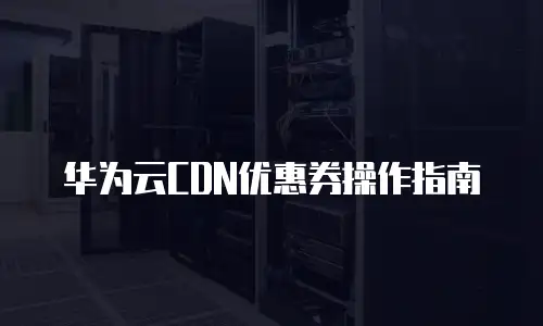 华为云CDN优惠券操作指南
