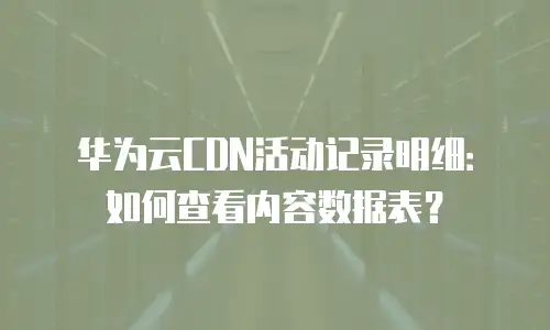 华为云CDN活动记录明细：如何查看内容数据表？