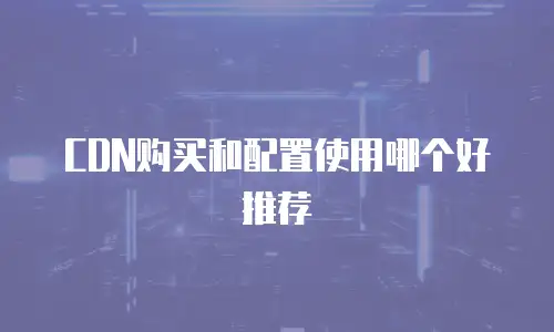 CDN购买和配置使用哪个好推荐