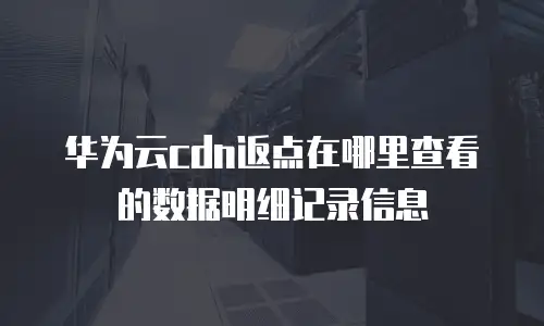 华为云cdn返点在哪里查看的数据明细记录信息