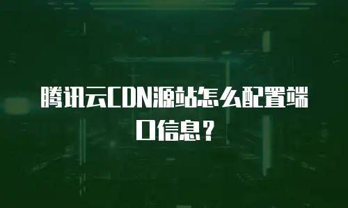 腾讯云CDN源站怎么配置端口信息？