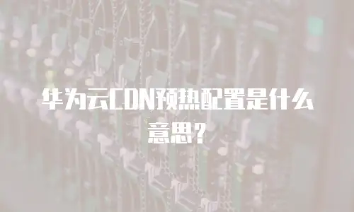 华为云CDN预热配置是什么意思？