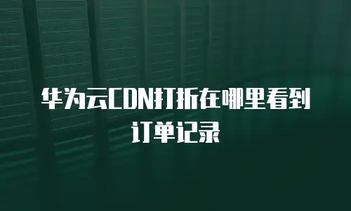 华为云cdn打折在哪里看到订单记录