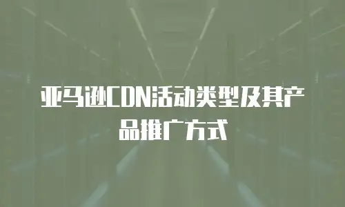 亚马逊CDN活动类型及其产品推广方式