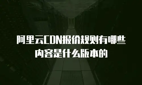 阿里云CDN报价规则有哪些内容是什么版本的