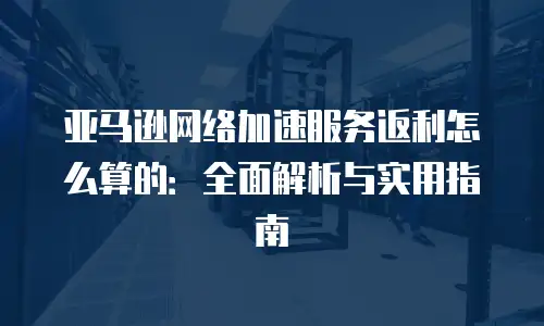 亚马逊网络加速服务返利怎么算的：全面解析与实用指南