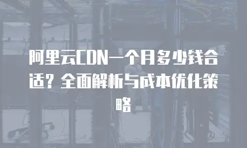 阿里云CDN一个月多少钱合适？全面解析与成本优化策略