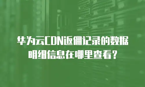 华为云CDN返佣记录的数据明细信息在哪里查看？
