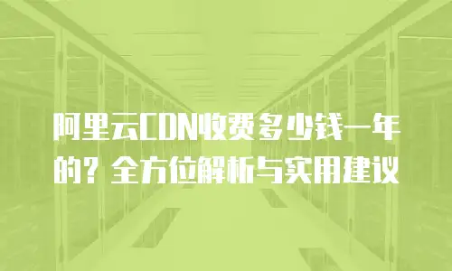 阿里云CDN收费多少钱一年的？全方位解析与实用建议