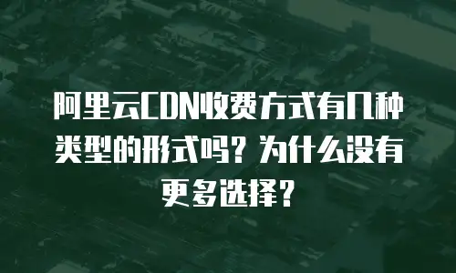 阿里云CDN收费方式有几种类型的形式吗？为什么没有更多选择？