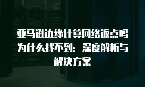 亚马逊边缘计算网络返点吗为什么找不到：深度解析与解决方案