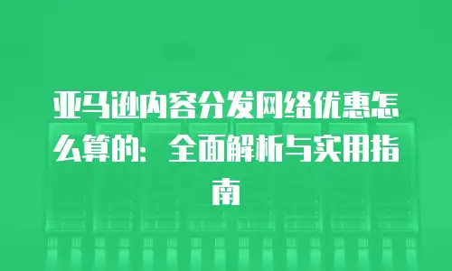亚马逊内容分发网络优惠怎么算的：全面解析与实用指南