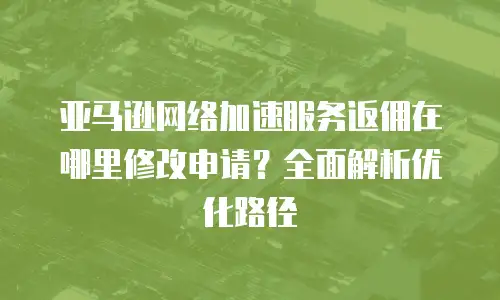 亚马逊网络加速服务返佣在哪里修改申请？全面解析优化路径