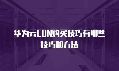 华为云CDN购买技巧有哪些技巧和方法
