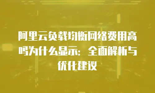 阿里云负载均衡网络费用高吗为什么显示：全面解析与优化建议