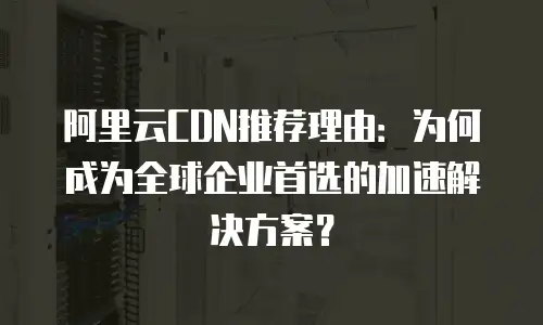阿里云CDN推荐理由：为何成为全球企业首选的加速解决方案？