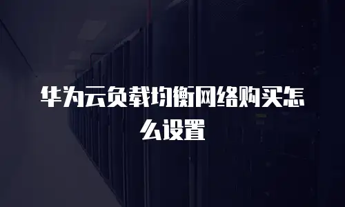 华为云负载均衡网络购买怎么设置
