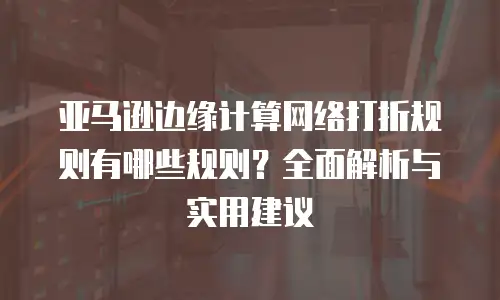 亚马逊边缘计算网络打折规则有哪些规则？全面解析与实用建议