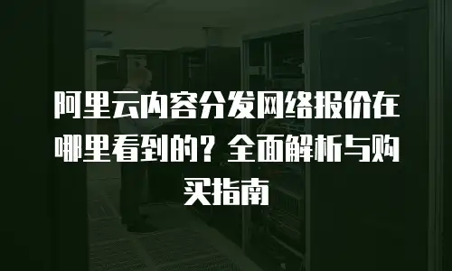 阿里云内容分发网络报价在哪里看到的？全面解析与购买指南