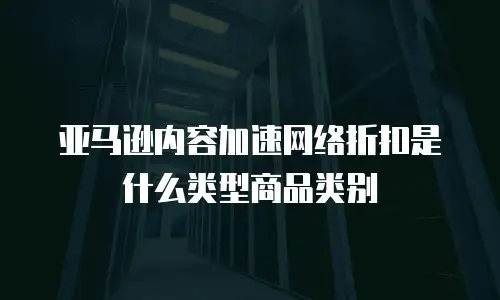 亚马逊内容加速网络折扣是什么类型商品类别