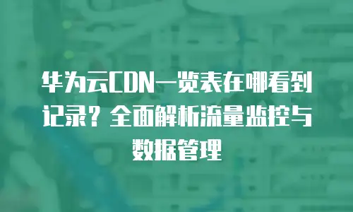 华为云CDN一览表在哪看到记录？全面解析流量监控与数据管理