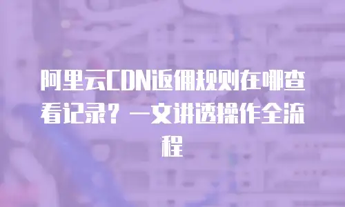 阿里云CDN返佣规则在哪查看记录？一文讲透操作全流程