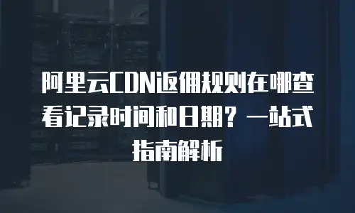 阿里云CDN返佣规则在哪查看记录时间和日期？一站式指南解析