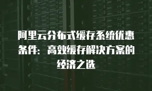 阿里云分布式缓存系统优惠条件：高效缓存解决方案的经济之选