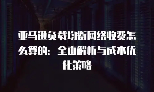 亚马逊负载均衡网络收费怎么算的：全面解析与成本优化策略