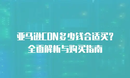 亚马逊CDN多少钱合适买？全面解析与购买指南