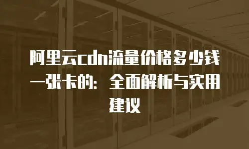 阿里云cdn流量价格多少钱一张卡的：全面解析与实用建议