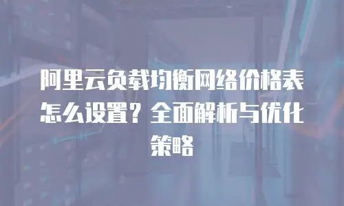 阿里云负载均衡网络价格表怎么设置？全面解析与优化策略