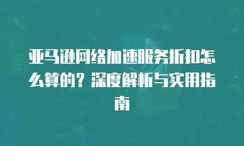 亚马逊网络加速服务折扣怎么算的？深度解析与实用指南