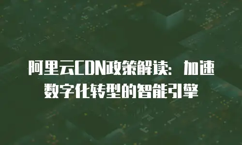 阿里云CDN政策解读：加速数字化转型的智能引擎
