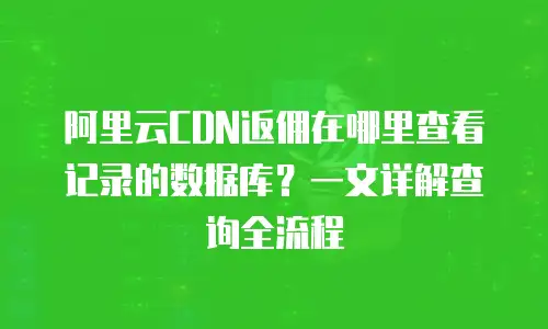 阿里云CDN返佣在哪里查看记录的数据库？一文详解查询全流程